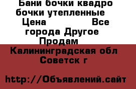 Бани бочки,квадро бочки,утепленные. › Цена ­ 145 000 - Все города Другое » Продам   . Калининградская обл.,Советск г.